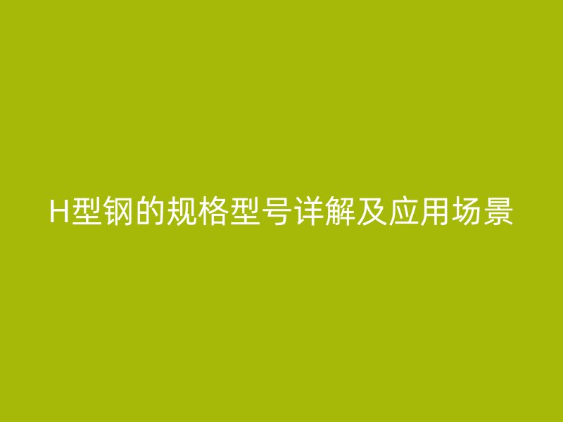 H型鋼的規(guī)格型號(hào)詳解及應(yīng)用場(chǎng)景