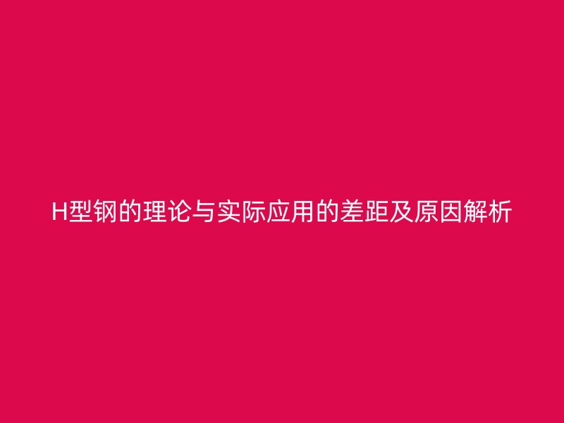 H型鋼的理論與實際應用的差距及原因解析