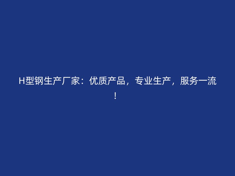 H型鋼生產廠家：優質產品，專業生產，服務一流！