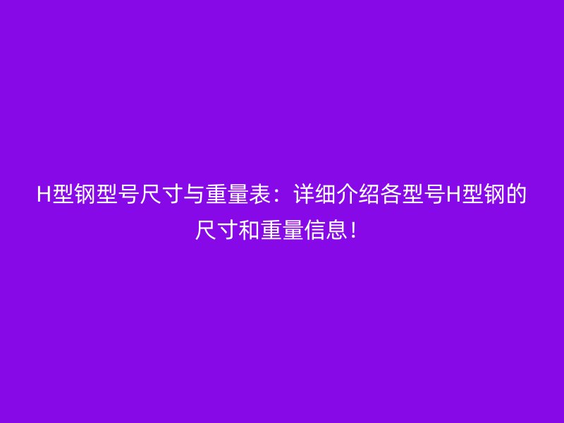 H型鋼型號尺寸與重量表:詳細介紹各型號H型鋼的尺寸和重量信息!