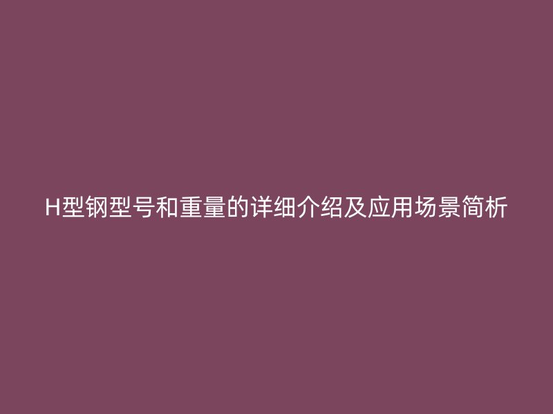 H型鋼型號(hào)和重量的詳細(xì)介紹及應(yīng)用場(chǎng)景簡(jiǎn)析