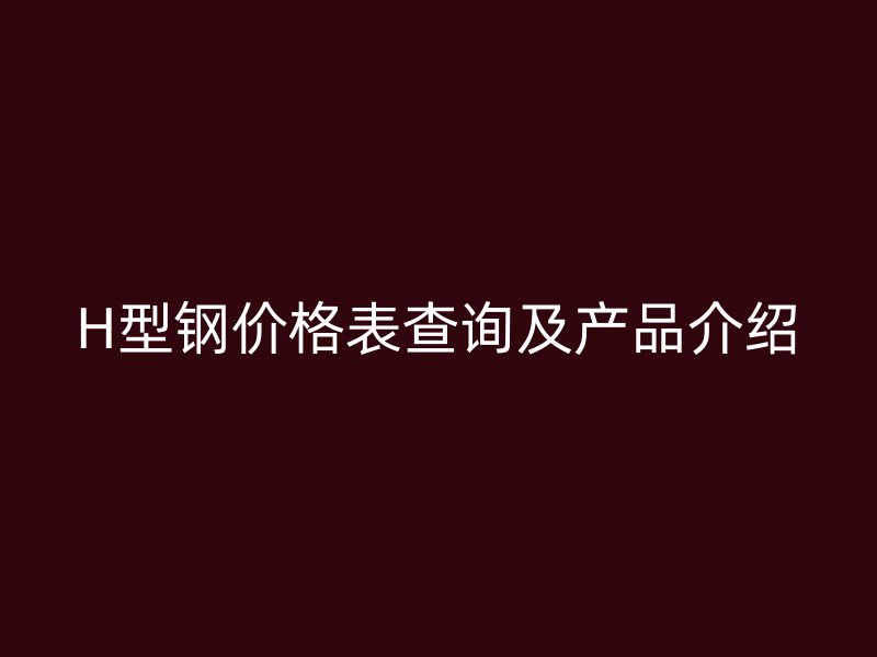 H型鋼價格表查詢及產品介紹
