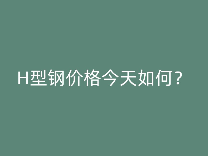 H型鋼價(jià)格今天如何？