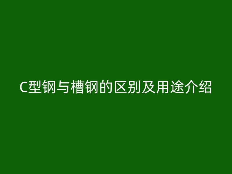 C型鋼與槽鋼的區別及用途介紹