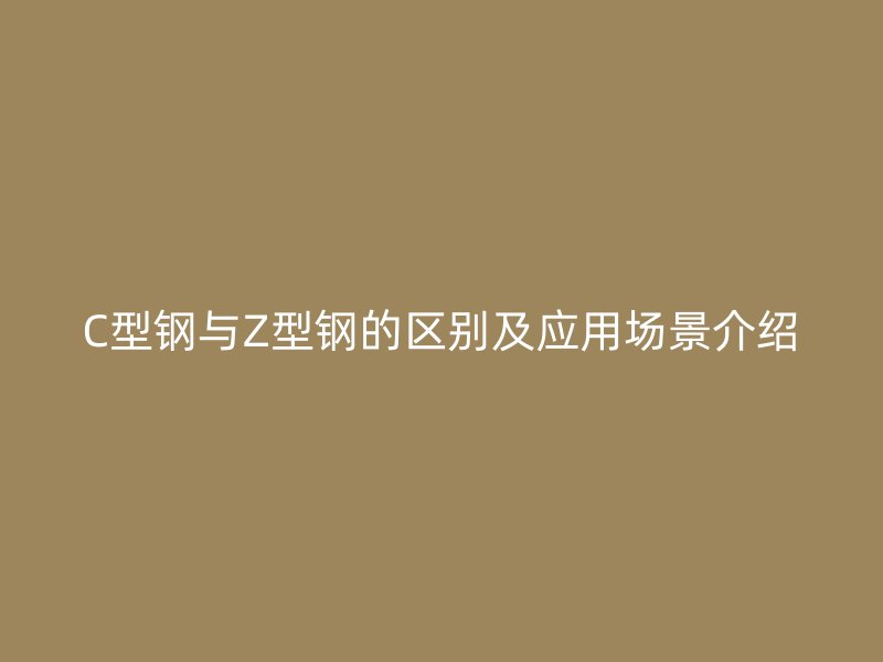 C型鋼與Z型鋼的區別及應用場景介紹