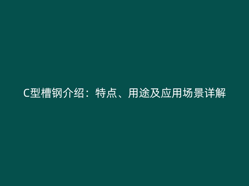 C型槽鋼介紹：特點、用途及應用場景詳解