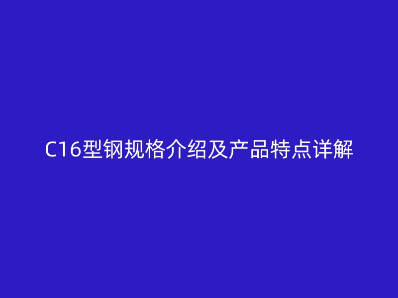 C16型鋼規(guī)格介紹及產(chǎn)品特點詳解