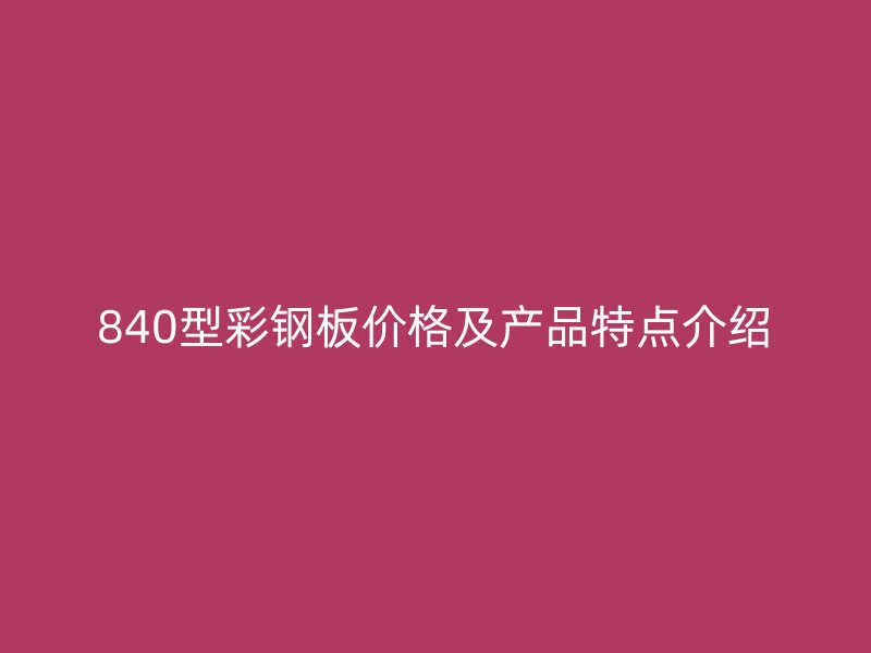 840型彩鋼板價格及產品特點介紹