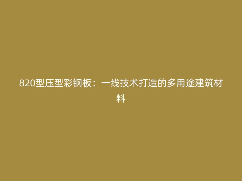 820型壓型彩鋼板：一線技術打造的多用途建筑材料