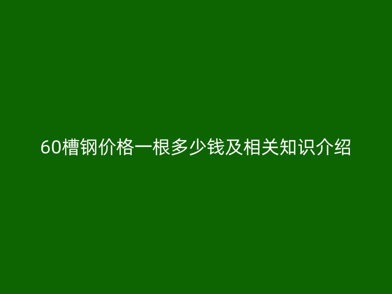 60槽鋼價格一根多少錢及相關知識介紹