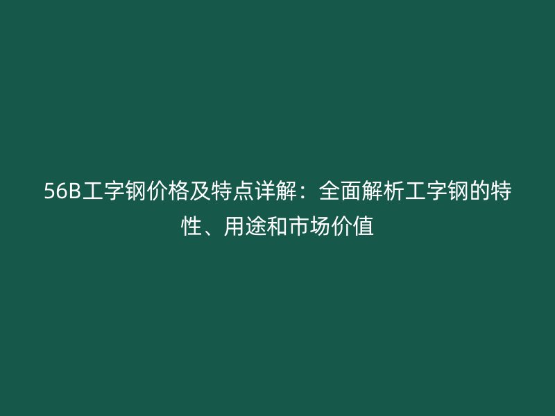 56B工字鋼價格及特點詳解：全面解析工字鋼的特性、用途和市場價值