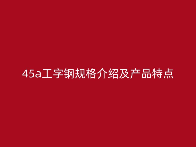 45a工字鋼規格介紹及產品特點