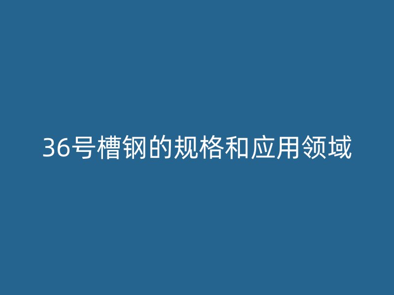 36號槽鋼的規格和應用領域