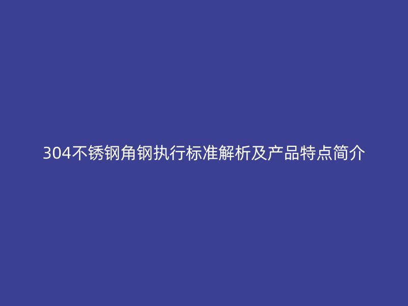 304不銹鋼角鋼執行標準解析及產品特點簡介