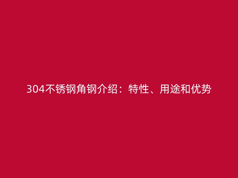 304不銹鋼角鋼介紹：特性、用途和優(yōu)勢
