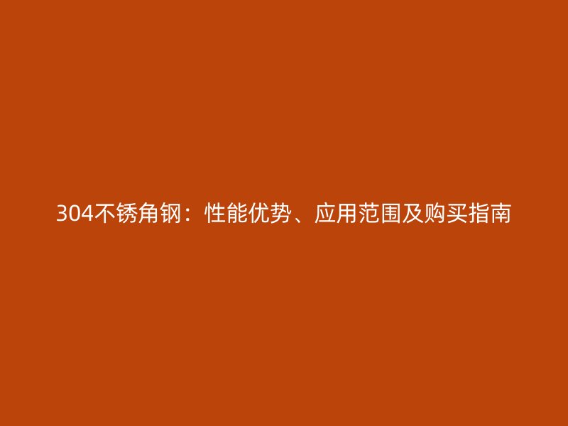304不銹角鋼：性能優(yōu)勢、應(yīng)用范圍及購買指南
