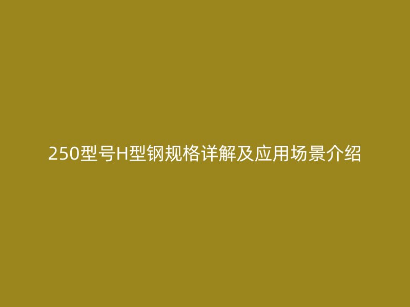 250型號H型鋼規格詳解及應用場景介紹