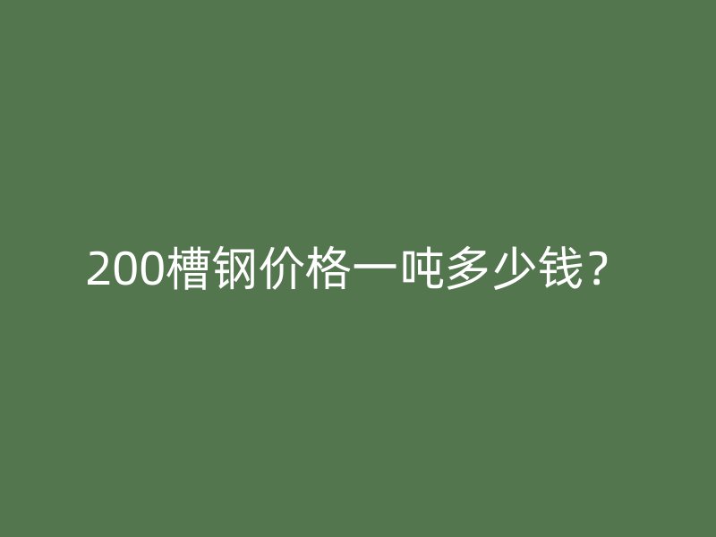 200槽鋼價格一噸多少錢？