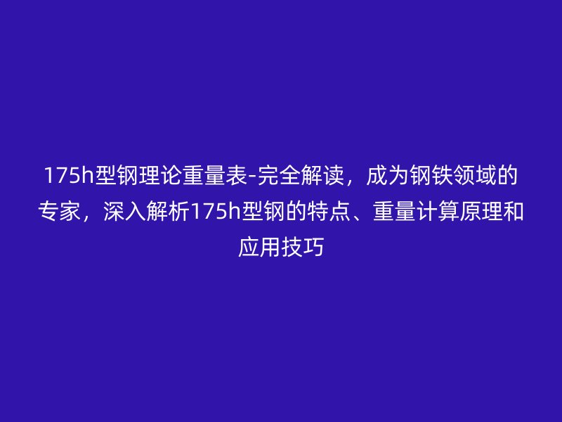 175h型鋼理論重量表-完全解讀，成為鋼鐵領域的專家，深入解析175h型鋼的特點、重量計算原理和應用技巧