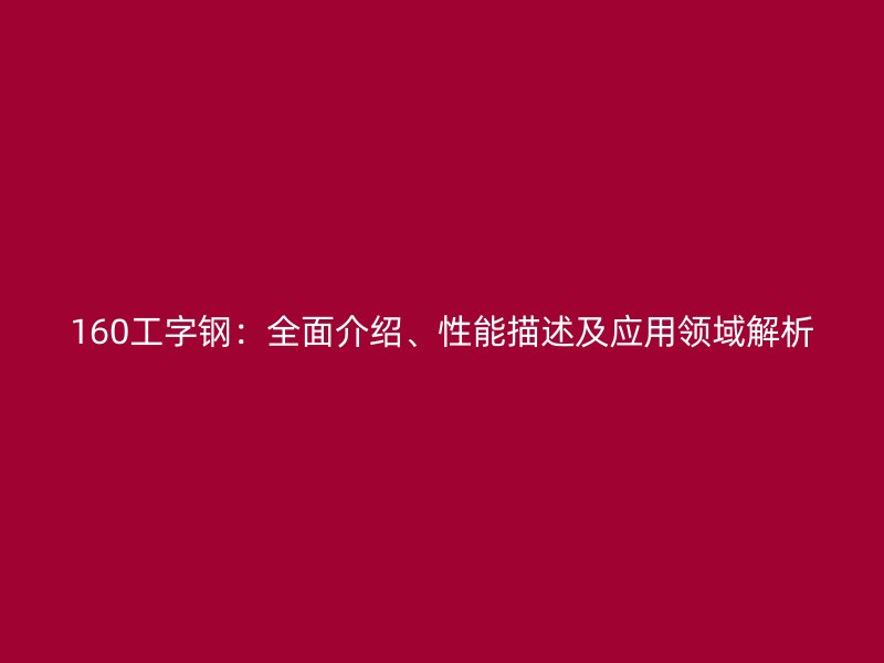 160工字鋼：全面介紹、性能描述及應(yīng)用領(lǐng)域解析