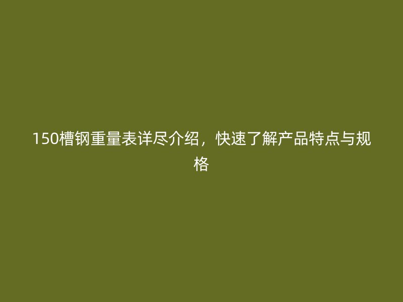 150槽鋼重量表詳盡介紹,快速了解產品特點與規格