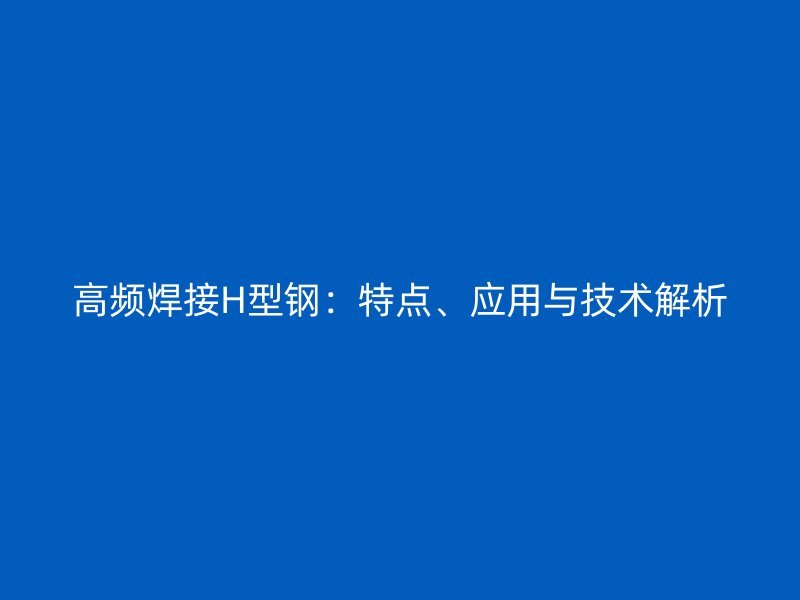 高頻焊接H型鋼：特點(diǎn)、應(yīng)用與技術(shù)解析