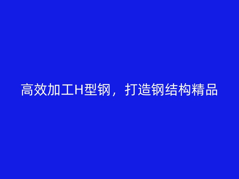 高效加工H型鋼，打造鋼結構精品