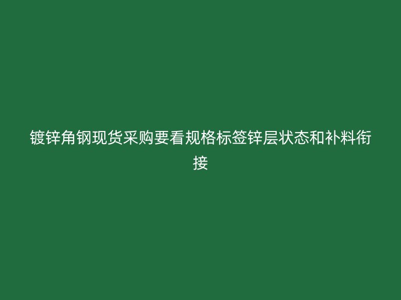 鍍鋅角鋼現(xiàn)貨采購(gòu)要看規(guī)格標(biāo)簽鋅層狀態(tài)和補(bǔ)料銜接