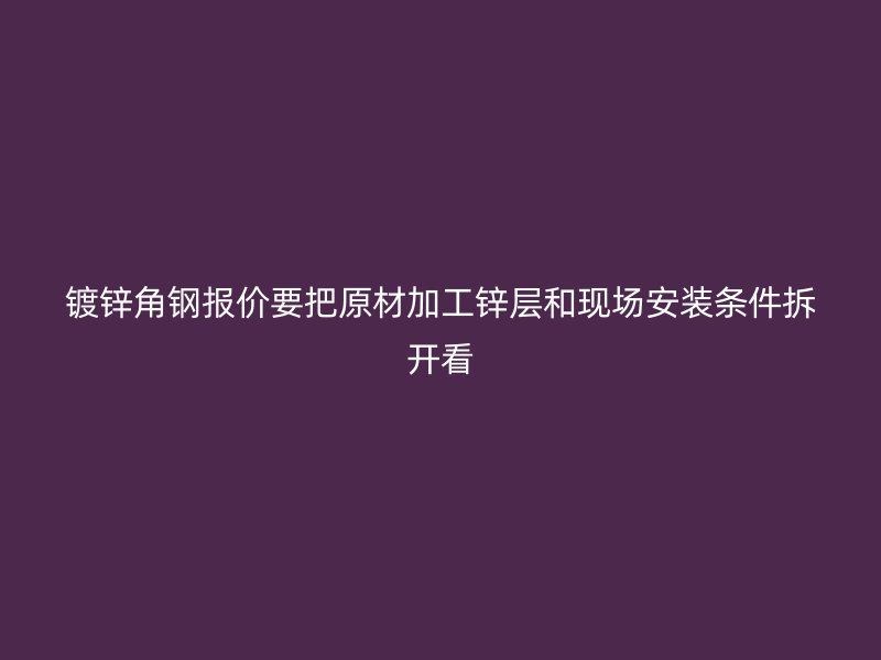 鍍鋅角鋼報價要把原材加工鋅層和現場安裝條件拆開看
