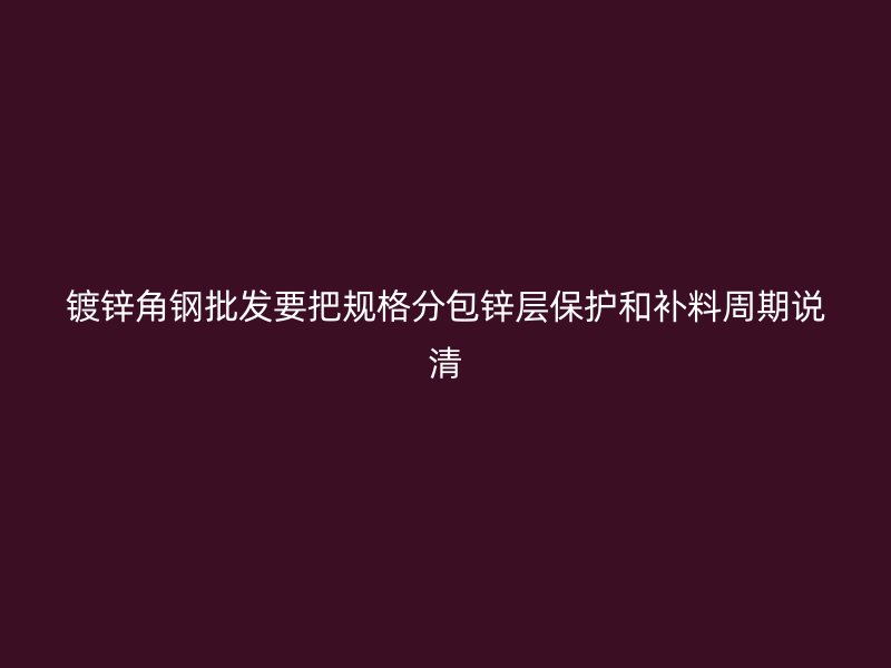 鍍鋅角鋼批發要把規格分包鋅層保護和補料周期說清