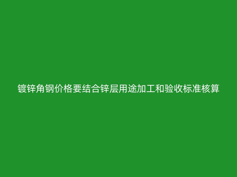 鍍鋅角鋼價格要結(jié)合鋅層用途加工和驗收標準核算