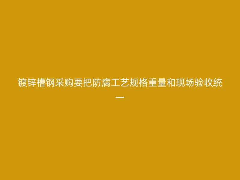 鍍鋅槽鋼采購要把防腐工藝規格重量和現場驗收統一