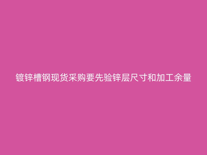 鍍鋅槽鋼現貨采購要先驗鋅層尺寸和加工余量