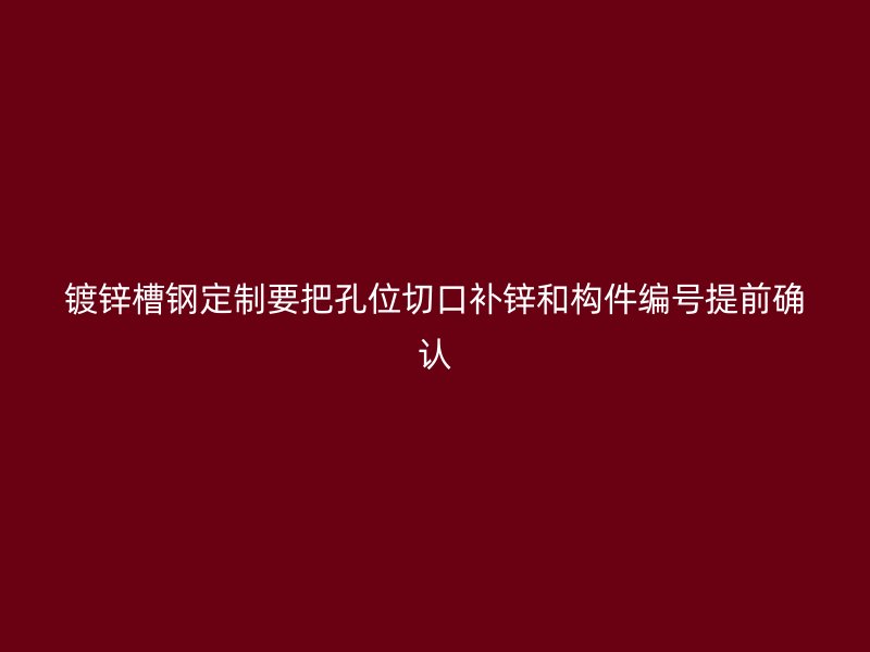 鍍鋅槽鋼定制要把孔位切口補鋅和構件編號提前確認