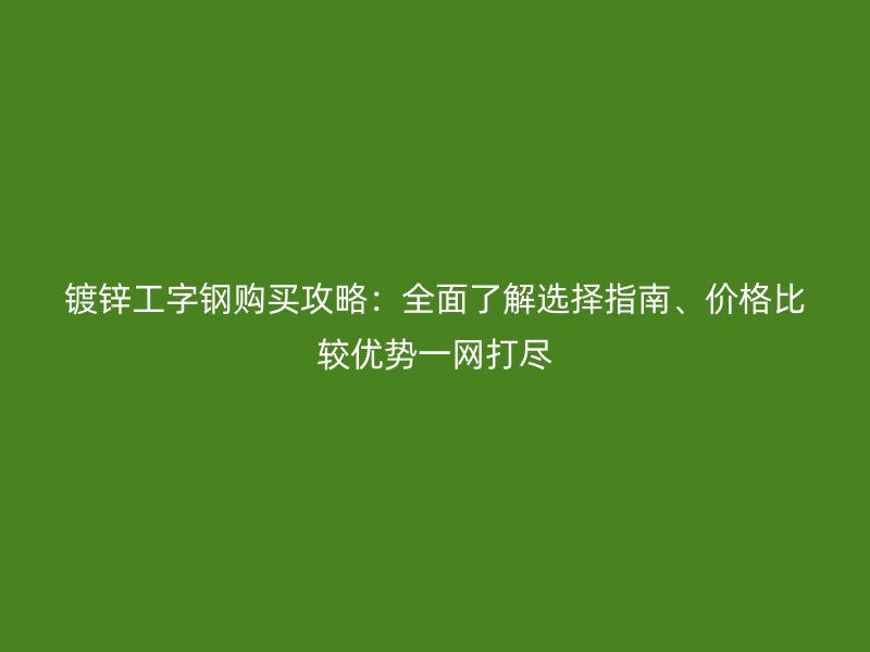 鍍鋅工字鋼購(gòu)買攻略：全面了解選擇指南、價(jià)格比較優(yōu)勢(shì)一網(wǎng)打盡