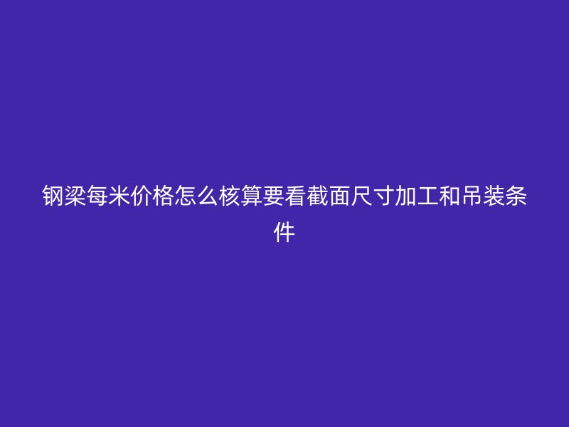 鋼梁每米價格怎么核算要看截面尺寸加工和吊裝條件