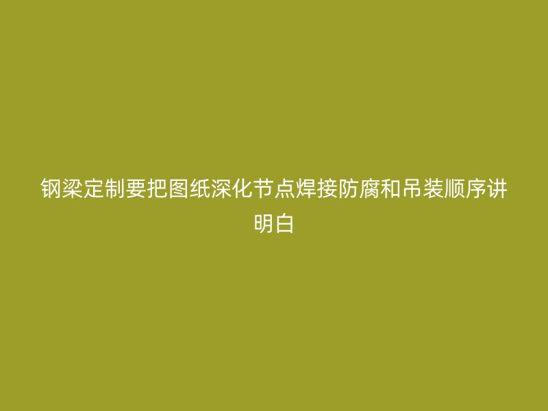 鋼梁定制要把圖紙深化節點焊接防腐和吊裝順序講明白