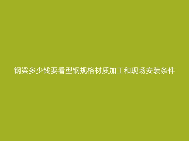鋼梁多少錢要看型鋼規格材質加工和現場安裝條件