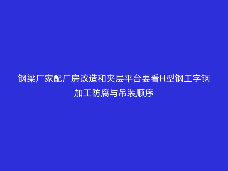 鋼梁廠家配廠房改造和夾層平臺要看H型鋼工字鋼加工防腐與吊裝順序