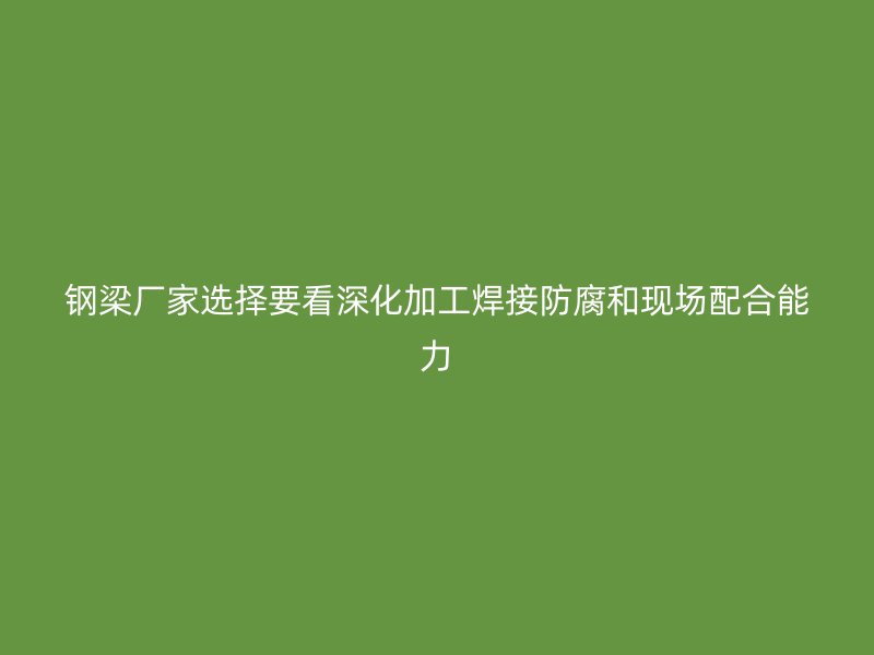 鋼梁廠家選擇要看深化加工焊接防腐和現場配合能力