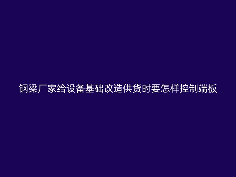 鋼梁廠家給設備基礎改造供貨時要怎樣控制端板