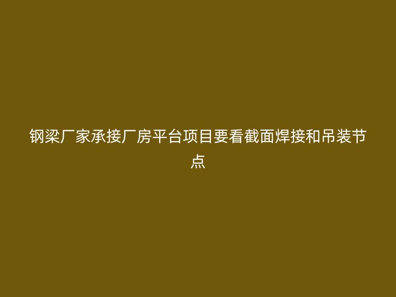 鋼梁廠家承接廠房平臺(tái)項(xiàng)目要看截面焊接和吊裝節(jié)點(diǎn)