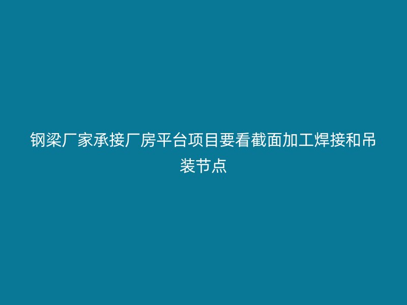 鋼梁廠家承接廠房平臺項目要看截面加工焊接和吊裝節點