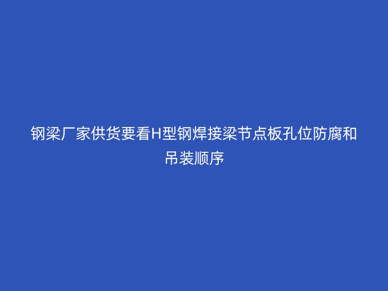鋼梁廠家供貨要看H型鋼焊接梁節點板孔位防腐和吊裝順序
