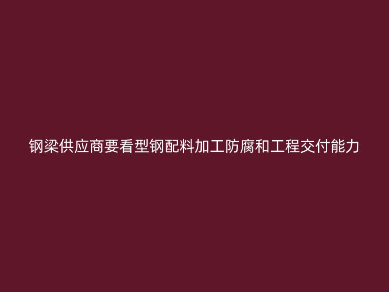 鋼梁供應商要看型鋼配料加工防腐和工程交付能力