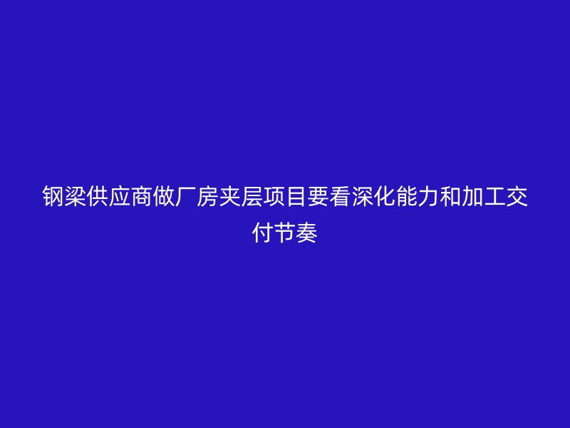 鋼梁供應商做廠房夾層項目要看深化能力和加工交付節奏