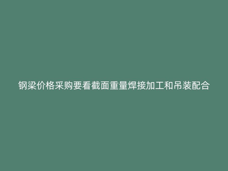 鋼梁價格采購要看截面重量焊接加工和吊裝配合