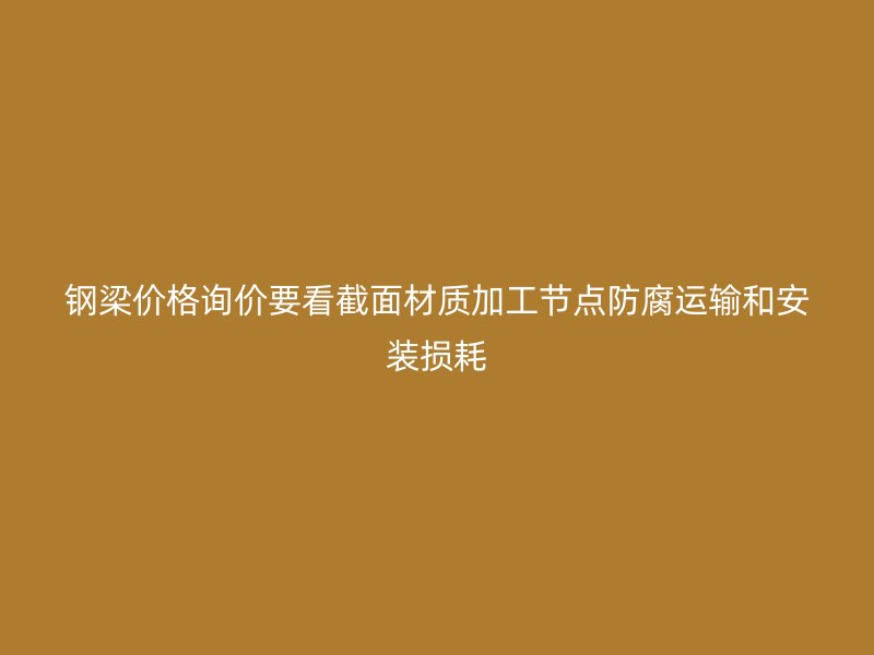 鋼梁價格詢價要看截面材質加工節點防腐運輸和安裝損耗