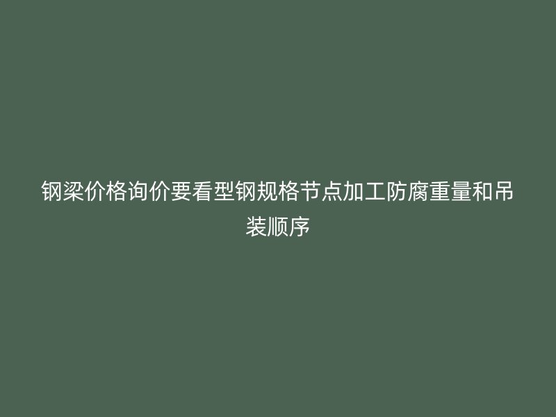 鋼梁價格詢價要看型鋼規格節點加工防腐重量和吊裝順序