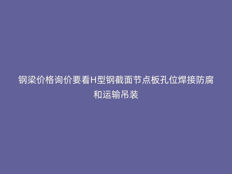 鋼梁價格詢價要看H型鋼截面節點板孔位焊接防腐和運輸吊裝